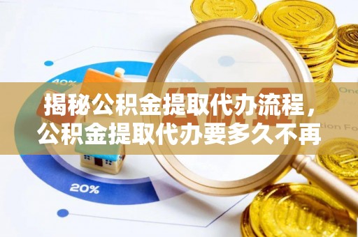 怀化揭秘公积金提取代办流程，公积金提取代办要多久不再迷茫