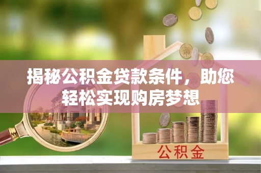 怀化揭秘公积金贷款条件，助您轻松实现购房梦想