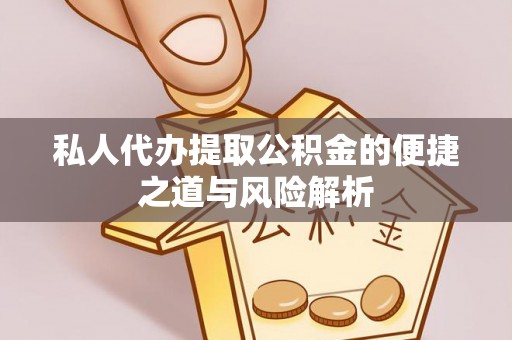 怀化私人代办提取公积金的便捷之道与风险解析