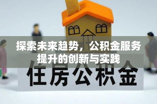 怀化探索未来趋势，公积金服务提升的创新与实践