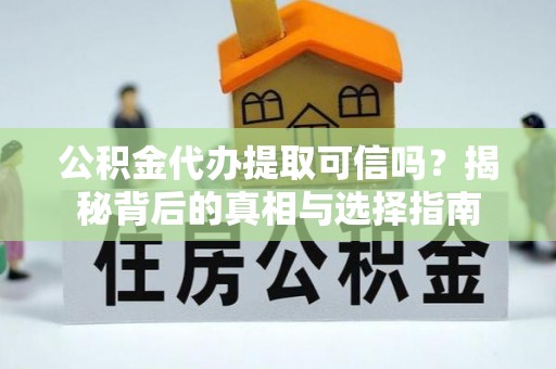 怀化公积金代办提取可信吗？揭秘背后的真相与选择指南