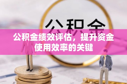 怀化公积金绩效评估，提升资金使用效率的关键
