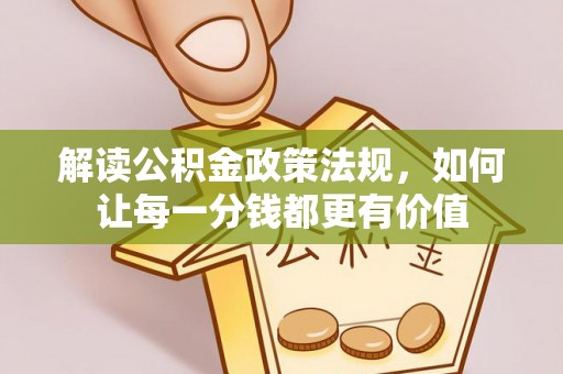 怀化解读公积金政策法规，如何让每一分钱都更有价值