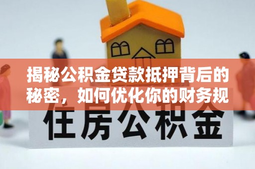 怀化揭秘公积金贷款抵押背后的秘密，如何优化你的财务规划