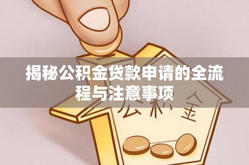 怀化揭秘公积金贷款申请的全流程与注意事项