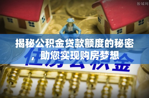 怀化揭秘公积金贷款额度的秘密，助您实现购房梦想