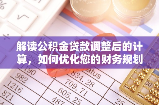怀化解读公积金贷款调整后的计算，如何优化您的财务规划