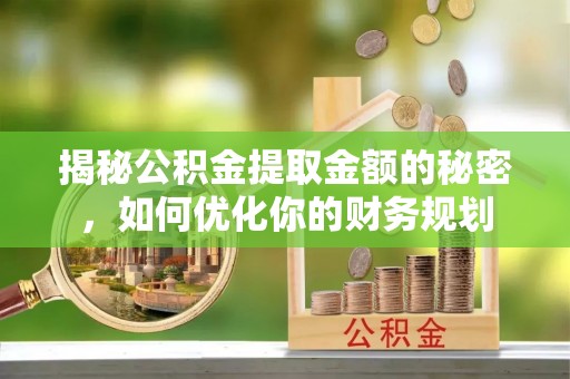 怀化揭秘公积金提取金额的秘密，如何优化你的财务规划