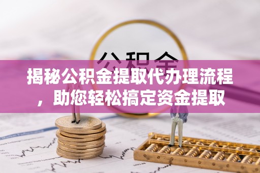 怀化揭秘公积金提取代办理流程，助您轻松搞定资金提取