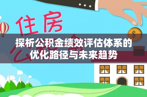 怀化探析公积金绩效评估体系的优化路径与未来趋势