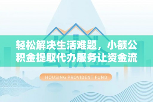 怀化轻松解决生活难题，小额公积金提取代办服务让资金流动更便捷