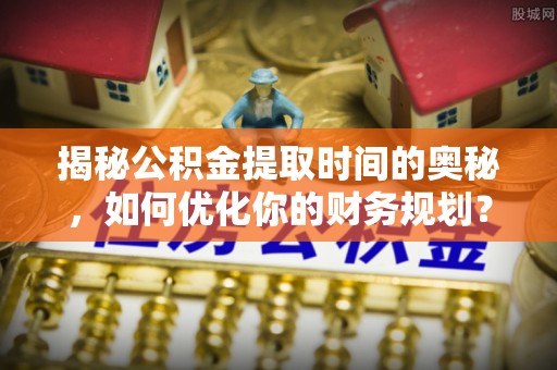 怀化揭秘公积金提取时间的奥秘，如何优化你的财务规划？