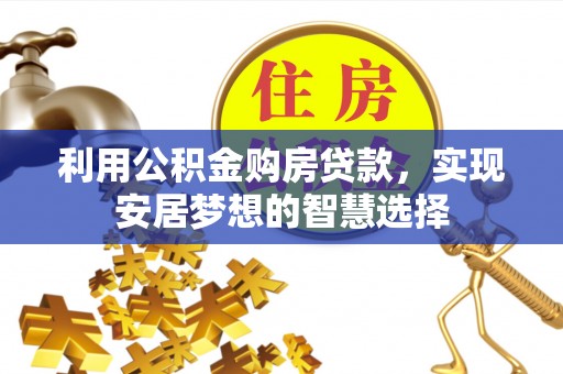 怀化利用公积金购房贷款，实现安居梦想的智慧选择