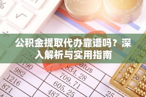 怀化公积金提取代办靠谱吗？深入解析与实用指南