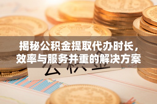 怀化揭秘公积金提取代办时长，效率与服务并重的解决方案