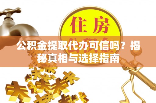 怀化公积金提取代办可信吗？揭秘真相与选择指南