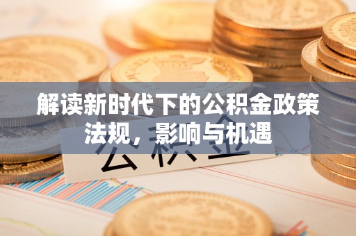 怀化解读新时代下的公积金政策法规，影响与机遇