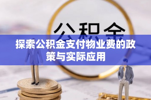 怀化探索公积金支付物业费的政策与实际应用