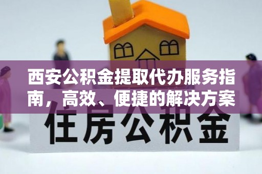 怀化西安公积金提取代办服务指南，高效、便捷的解决方案