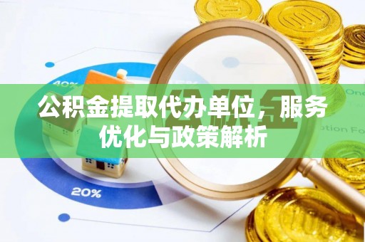 怀化公积金提取代办单位，服务优化与政策解析