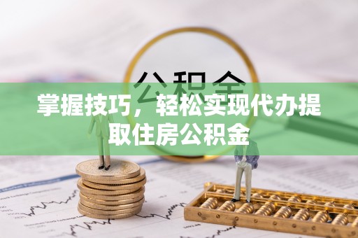 怀化掌握技巧，轻松实现代办提取住房公积金