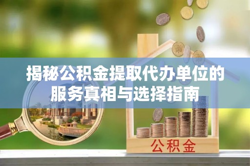 怀化揭秘公积金提取代办单位的服务真相与选择指南