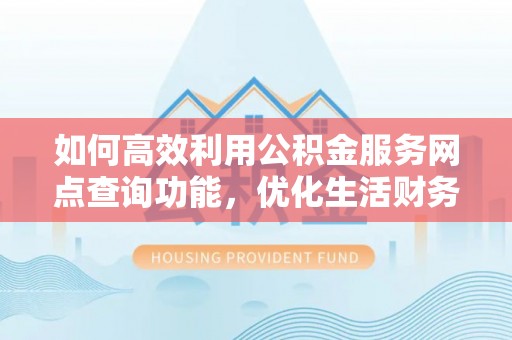 怀化如何高效利用公积金服务网点查询功能，优化生活财务管理
