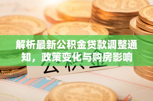 怀化解析最新公积金贷款调整通知，政策变化与购房影响