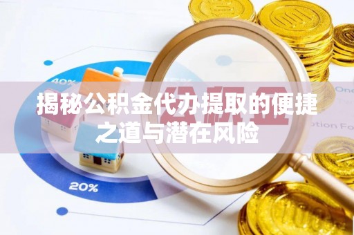 怀化揭秘公积金代办提取的便捷之道与潜在风险