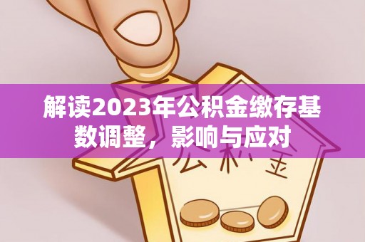 怀化解读2023年公积金缴存基数调整，影响与应对