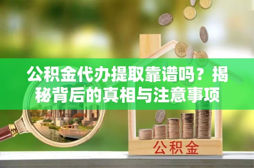 怀化公积金代办提取靠谱吗？揭秘背后的真相与注意事项