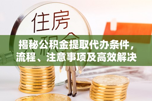 怀化揭秘公积金提取代办条件，流程、注意事项及高效解决方案
