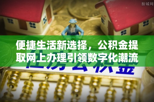 怀化便捷生活新选择，公积金提取网上办理引领数字化潮流