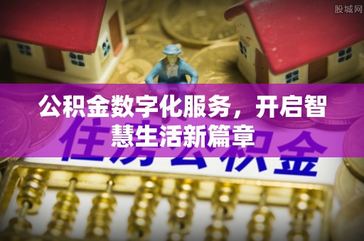 怀化公积金数字化服务，开启智慧生活新篇章