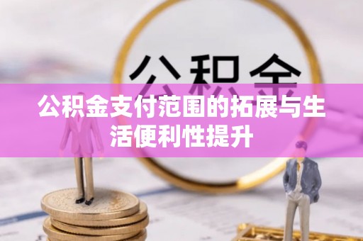 怀化公积金支付范围的拓展与生活便利性提升