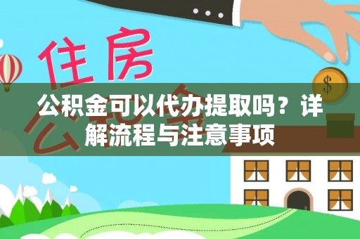 怀化公积金可以代办提取吗？详解流程与注意事项