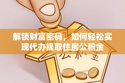 怀化解锁财富密码，如何轻松实现代办提取住房公积金