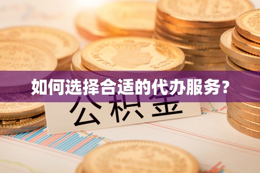 怀化如何选择合适的代办服务？