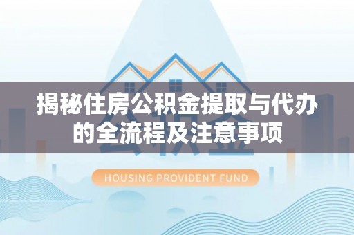 怀化揭秘住房公积金提取与代办的全流程及注意事项