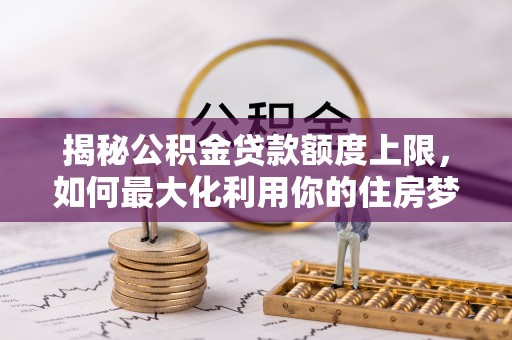 怀化揭秘公积金贷款额度上限，如何最大化利用你的住房梦？
