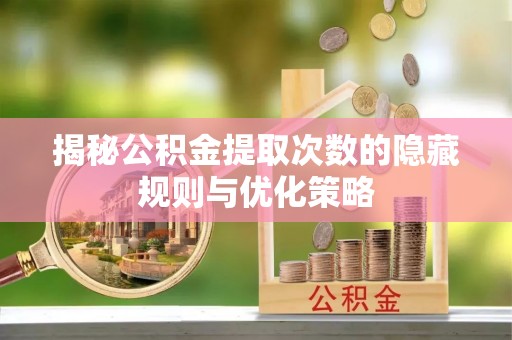 怀化揭秘公积金提取次数的隐藏规则与优化策略