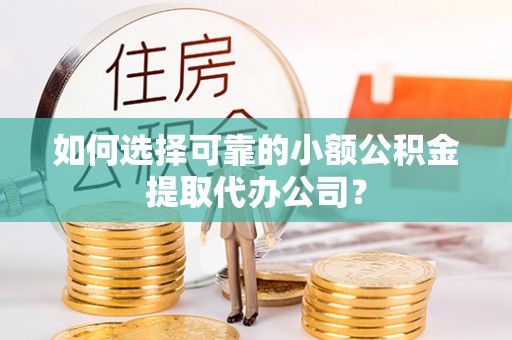 怀化如何选择可靠的小额公积金提取代办公司？