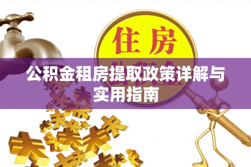 怀化公积金租房提取政策详解与实用指南