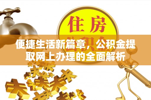 怀化便捷生活新篇章，公积金提取网上办理的全面解析
