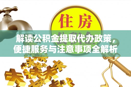 怀化解读公积金提取代办政策，便捷服务与注意事项全解析