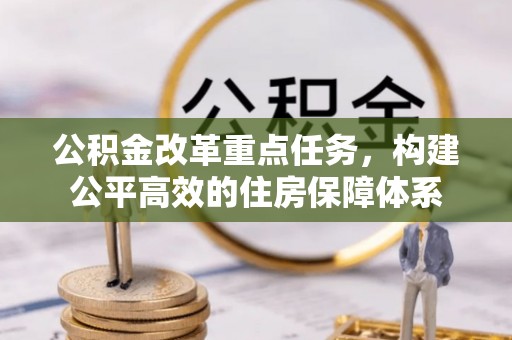 怀化公积金改革重点任务，构建公平高效的住房保障体系