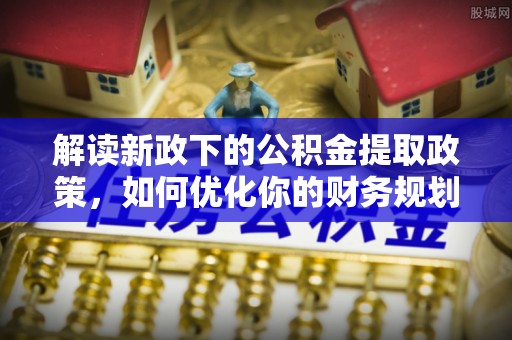 怀化解读新政下的公积金提取政策，如何优化你的财务规划