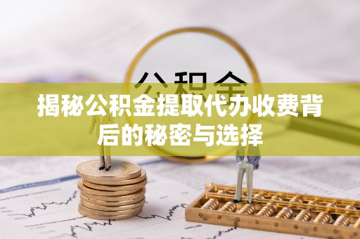 怀化揭秘公积金提取代办收费背后的秘密与选择