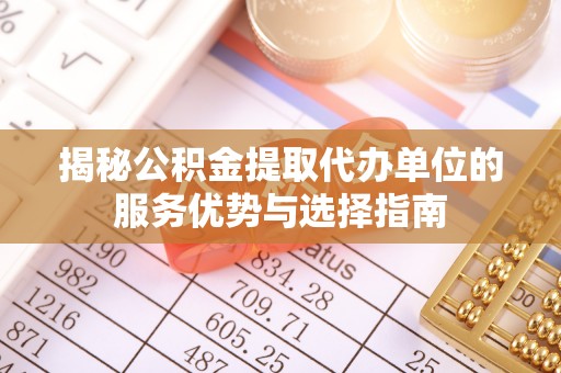 怀化揭秘公积金提取代办单位的服务优势与选择指南