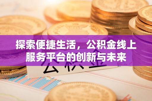 怀化探索便捷生活，公积金线上服务平台的创新与未来